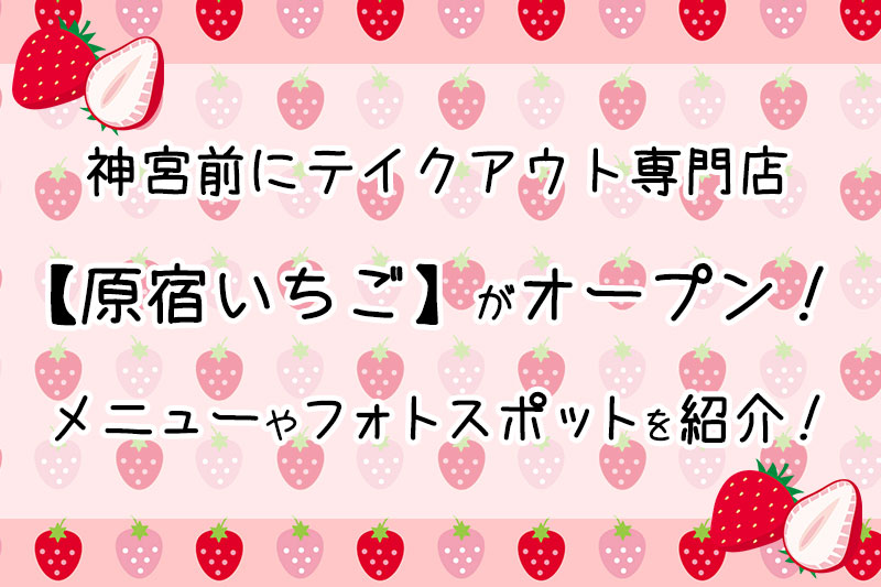 神宮前にテイクアウト専門店【原宿いちご】がオープン！メニューやフォトスポットを紹介！